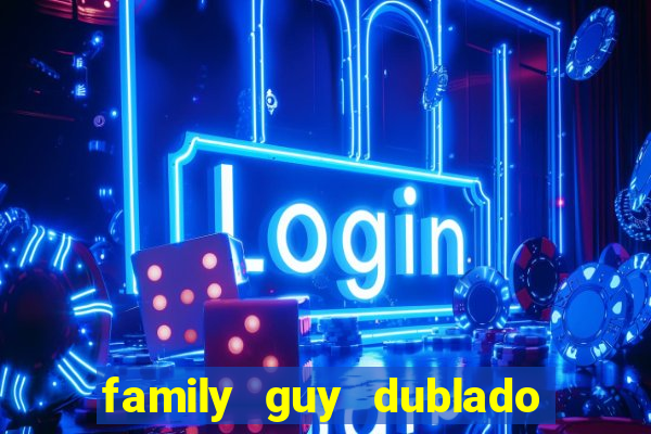 family guy dublado google drive